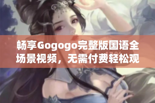 畅享Gogogo完整版国语全场景视频，无需付费轻松观看