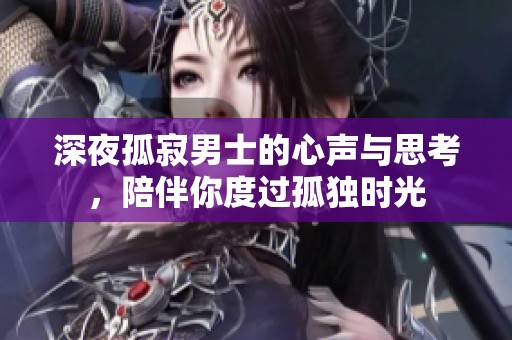 深夜孤寂男士的心声与思考，陪伴你度过孤独时光