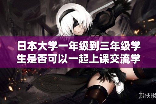 日本大学一年级到三年级学生是否可以一起上课交流学习