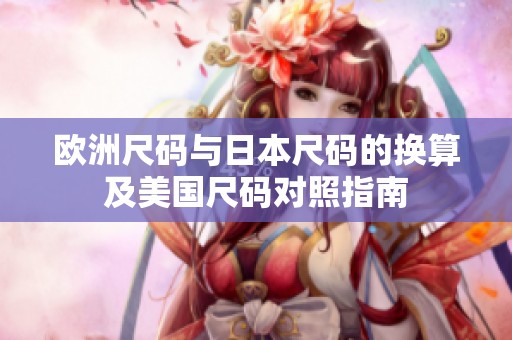 欧洲尺码与日本尺码的换算及美国尺码对照指南