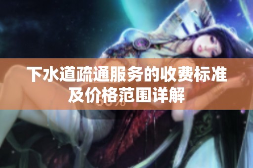 下水道疏通服务的收费标准及价格范围详解
