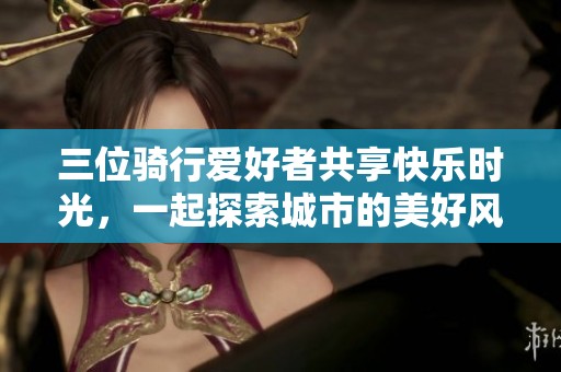 三位骑行爱好者共享快乐时光，一起探索城市的美好风景