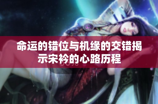 命运的错位与机缘的交错揭示宋衿的心路历程