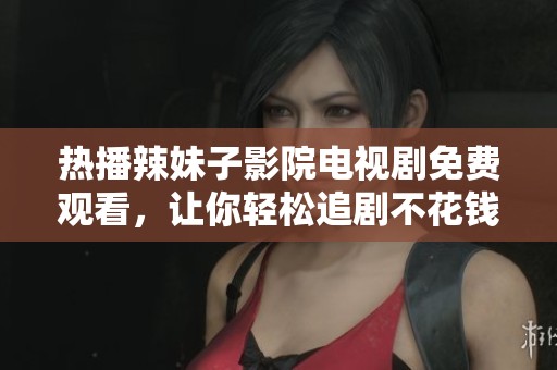 热播辣妹子影院电视剧免费观看，让你轻松追剧不花钱
