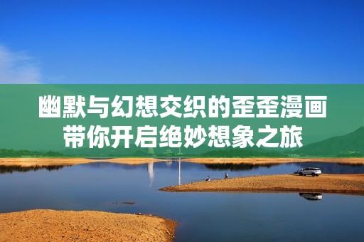 幽默与幻想交织的歪歪漫画带你开启绝妙想象之旅