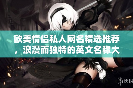 欧美情侣私人网名精选推荐，浪漫而独特的英文名称大全