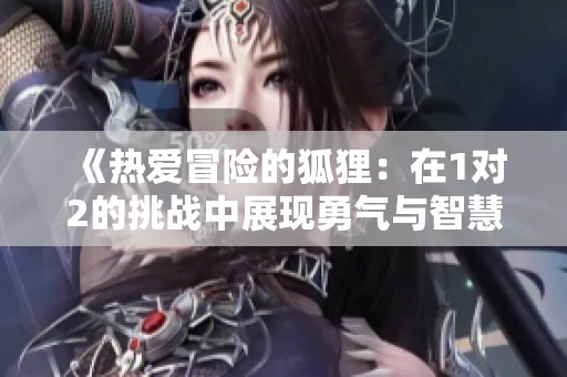 《热爱冒险的狐狸：在1对2的挑战中展现勇气与智慧》