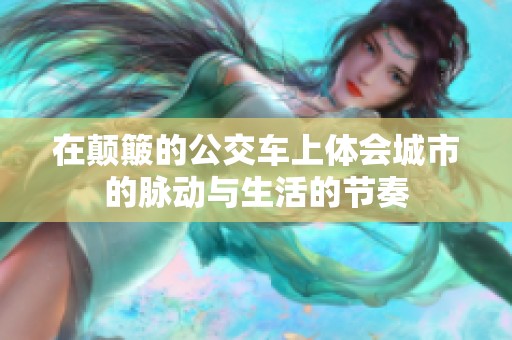 在颠簸的公交车上体会城市的脉动与生活的节奏