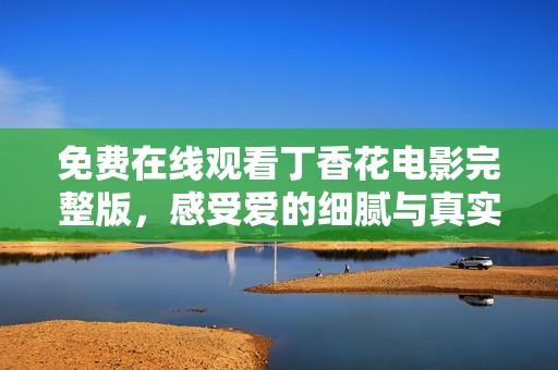 免费在线观看丁香花电影完整版，感受爱的细腻与真实