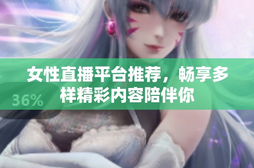 女性直播平台推荐，畅享多样精彩内容陪伴你
