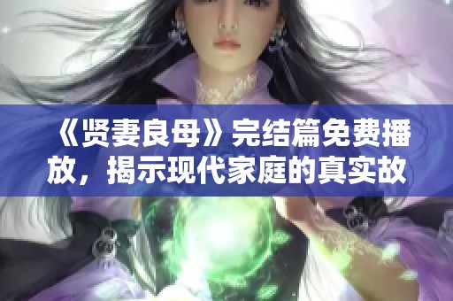 《贤妻良母》完结篇免费播放，揭示现代家庭的真实故事