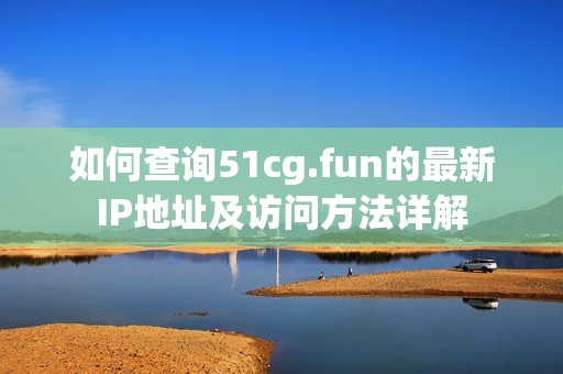 如何查询51cg.fun的最新IP地址及访问方法详解