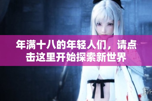 年满十八的年轻人们，请点击这里开始探索新世界