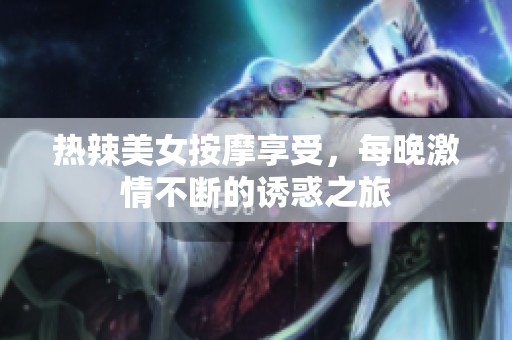 热辣美女按摩享受，每晚激情不断的诱惑之旅