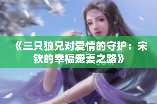 《三只狼兄对爱情的守护：宋钦的幸福宠妻之路》