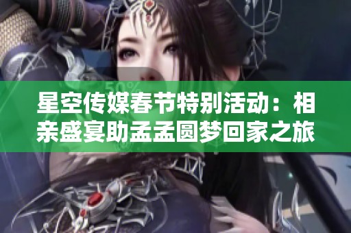 星空传媒春节特别活动：相亲盛宴助孟孟圆梦回家之旅