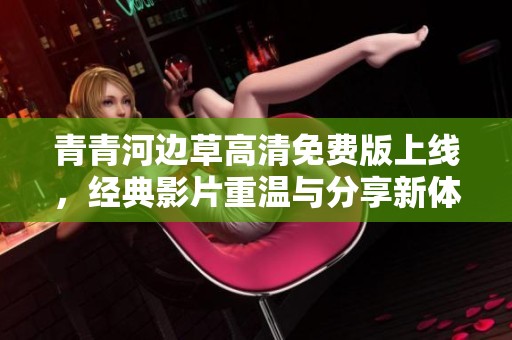 青青河边草高清免费版上线，经典影片重温与分享新体验