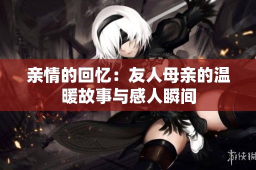亲情的回忆：友人母亲的温暖故事与感人瞬间