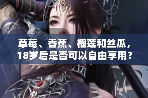 草莓、香蕉、榴莲和丝瓜，18岁后是否可以自由享用？