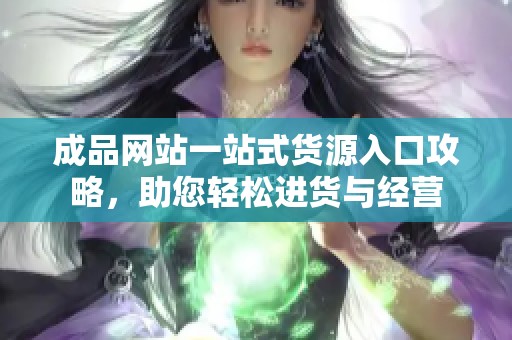 成品网站一站式货源入口攻略，助您轻松进货与经营