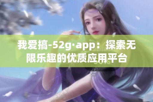 我爱搞-52g·app：探索无限乐趣的优质应用平台