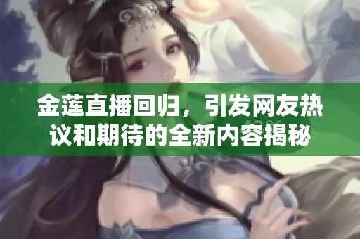 金莲直播回归，引发网友热议和期待的全新内容揭秘
