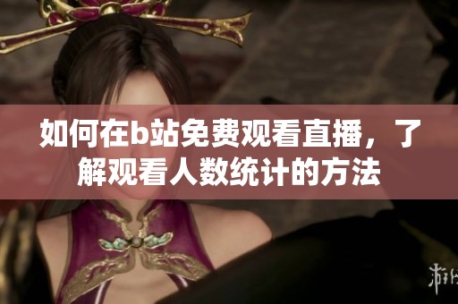如何在b站免费观看直播，了解观看人数统计的方法