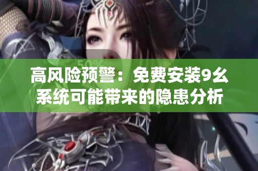 高风险预警：免费安装9幺系统可能带来的隐患分析