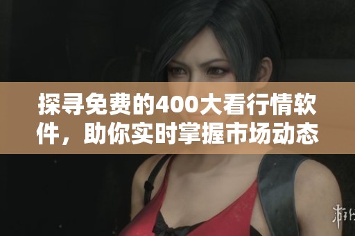 探寻免费的400大看行情软件，助你实时掌握市场动态