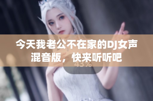 今天我老公不在家的DJ女声混音版，快来听听吧