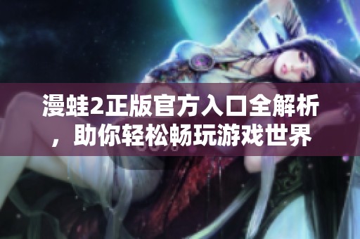 漫蛙2正版官方入口全解析，助你轻松畅玩游戏世界