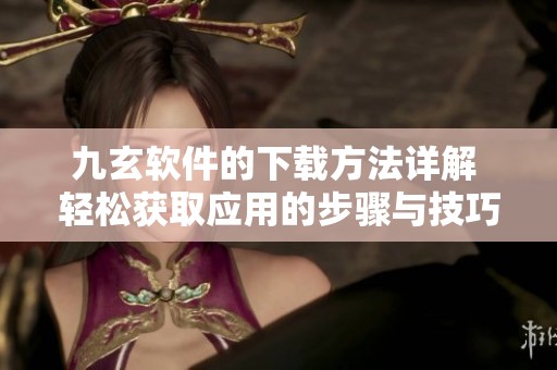 九玄软件的下载方法详解 轻松获取应用的步骤与技巧