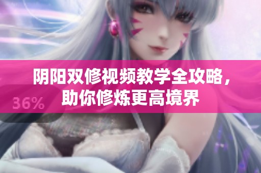 阴阳双修视频教学全攻略，助你修炼更高境界