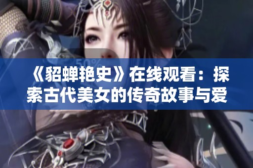 《貂蝉艳史》在线观看：探索古代美女的传奇故事与爱情纠葛