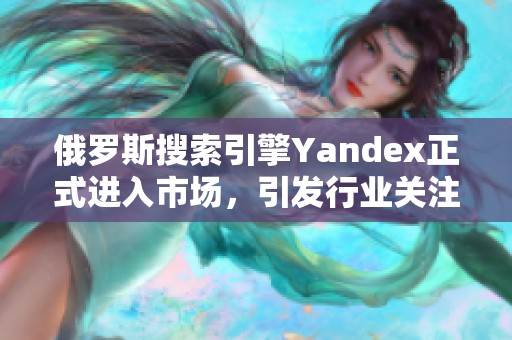 俄罗斯搜索引擎Yandex正式进入市场，引发行业关注