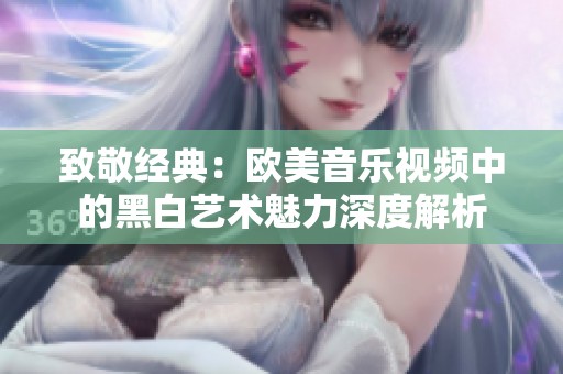 致敬经典：欧美音乐视频中的黑白艺术魅力深度解析