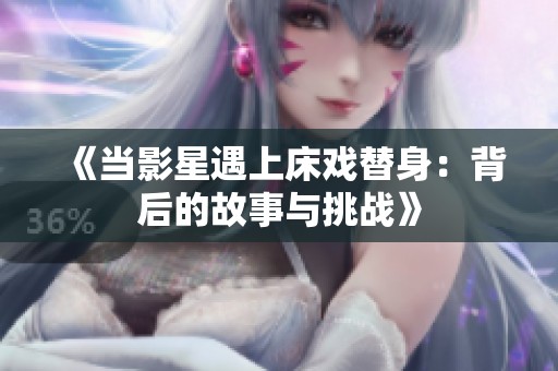 《当影星遇上床戏替身：背后的故事与挑战》