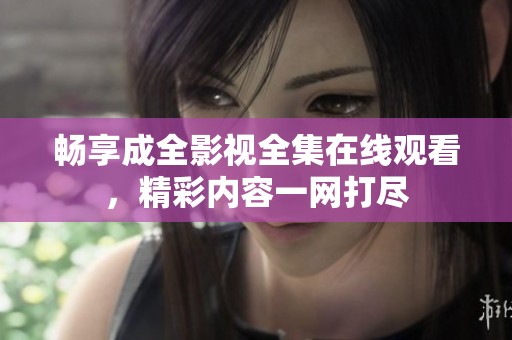 畅享成全影视全集在线观看，精彩内容一网打尽