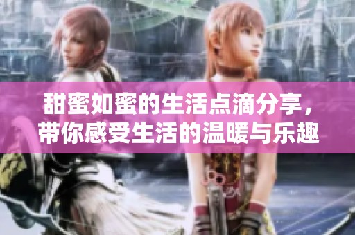 甜蜜如蜜的生活点滴分享，带你感受生活的温暖与乐趣