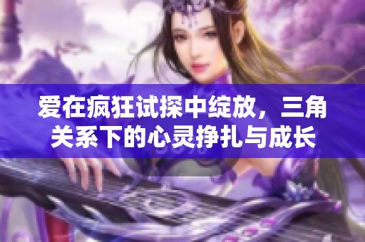 爱在疯狂试探中绽放，三角关系下的心灵挣扎与成长