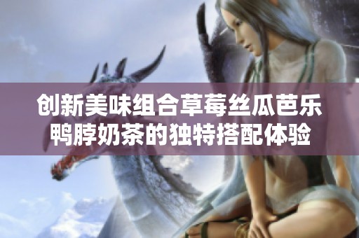 创新美味组合草莓丝瓜芭乐鸭脖奶茶的独特搭配体验
