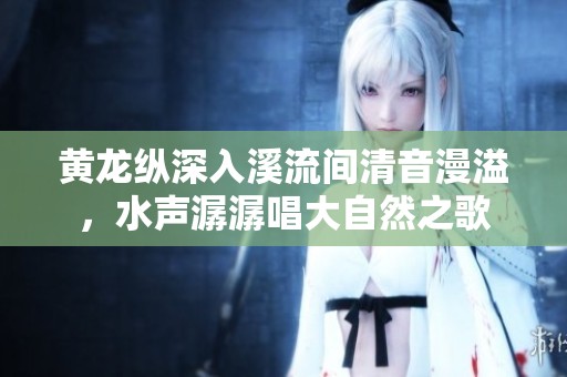 黄龙纵深入溪流间清音漫溢，水声潺潺唱大自然之歌