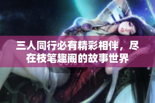 三人同行必有精彩相伴，尽在枝笔趣阁的故事世界
