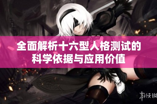 全面解析十六型人格测试的科学依据与应用价值