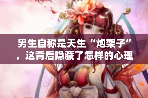 男生自称是天生“炮架子”，这背后隐藏了怎样的心理？