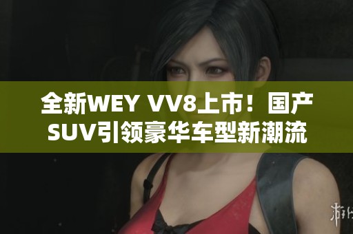 全新WEY VV8上市！国产SUV引领豪华车型新潮流