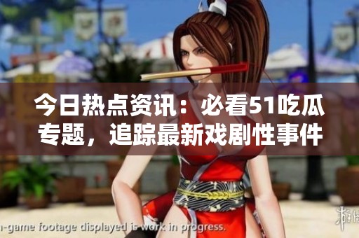今日热点资讯：必看51吃瓜专题，追踪最新戏剧性事件！