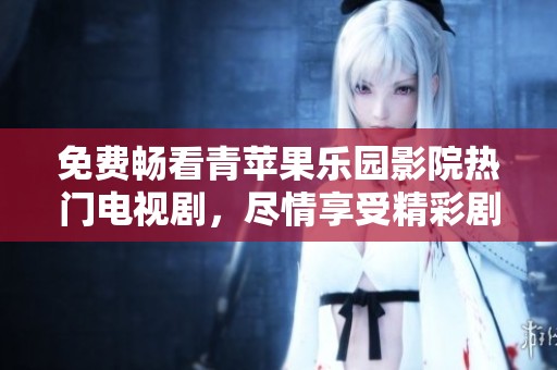 免费畅看青苹果乐园影院热门电视剧，尽情享受精彩剧情