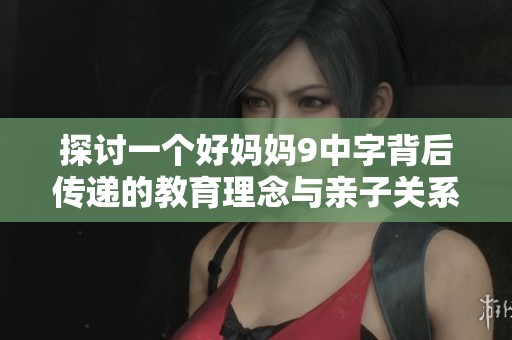 探讨一个好妈妈9中字背后传递的教育理念与亲子关系