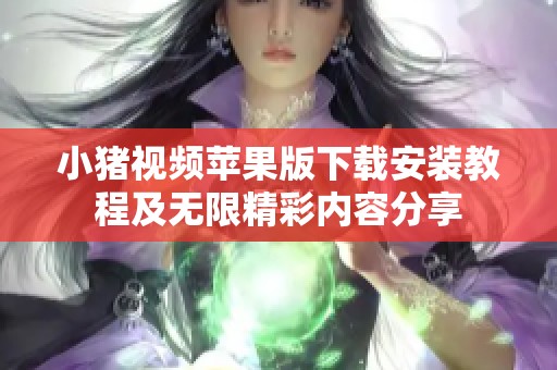 小猪视频苹果版下载安装教程及无限精彩内容分享